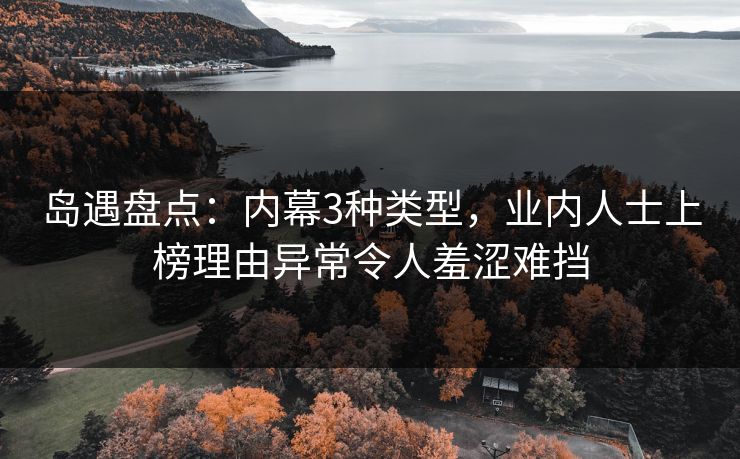 岛遇盘点:内幕3种类型,业内人士上榜理由异常令人羞涩难挡 岛遇盘点:内幕3种类型,业内人士上榜理由异常令人羞涩难挡