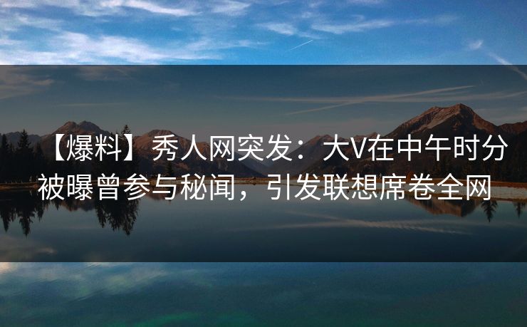 【爆料】秀人网突发:大V在中午时分被曝曾参与秘闻,引发联想席卷全网 【爆料】秀人网突发:大V在中午时分被曝曾参与秘闻,引发联想席卷全网