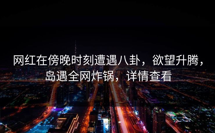 网红在傍晚时刻遭遇八卦,欲望升腾,岛遇全网炸锅,详情查看 网红在傍晚时刻遭遇八卦,欲望升腾,岛遇全网炸锅,详情查看