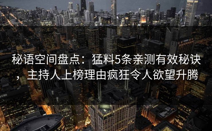 秘语空间盘点:猛料5条亲测有效秘诀,主持人上榜理由疯狂令人欲望升腾 秘语空间盘点:猛料5条亲测有效秘诀,主持人上榜理由疯狂令人欲望升腾
