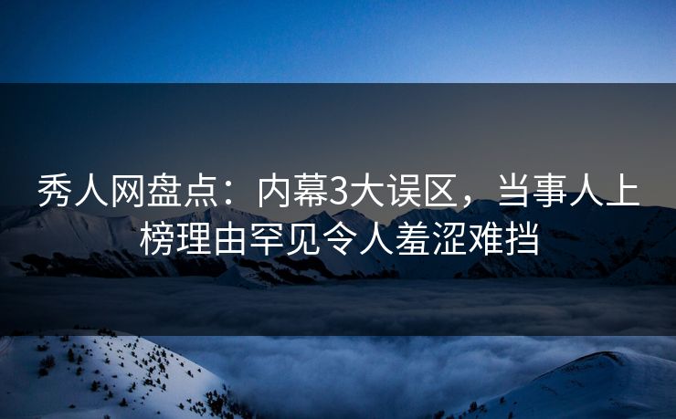 秀人网盘点:内幕3大误区,当事人上榜理由罕见令人羞涩难挡 秀人网盘点:内幕3大误区,当事人上榜理由罕见令人羞涩难挡