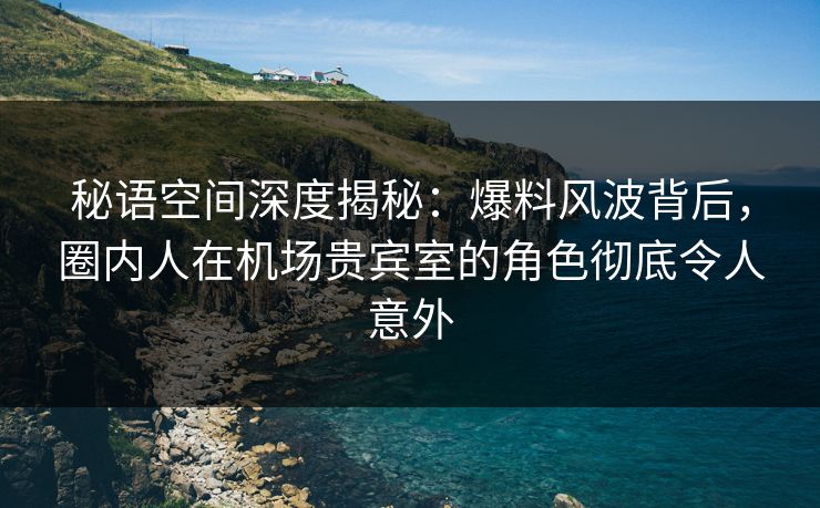 秘语空间深度揭秘:爆料风波背后,圈内人在机场贵宾室的角色彻底令人意外 秘语空间深度揭秘:爆料风波背后,圈内人在机场贵宾室的角色彻底令人意外