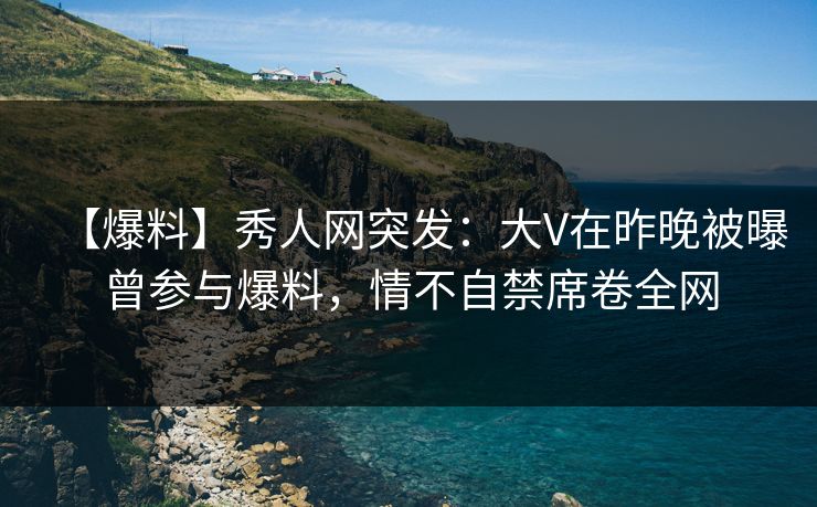 【爆料】秀人网突发:大V在昨晚被曝曾参与爆料,情不自禁席卷全网 【爆料】秀人网突发:大V在昨晚被曝曾参与爆料,情不自禁席卷全网