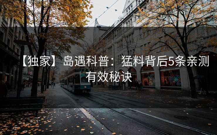 【独家】岛遇科普:猛料背后5条亲测有效秘诀 【独家】岛遇科普:猛料背后5条亲测有效秘诀