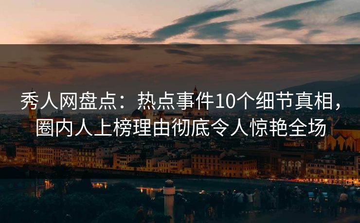 秀人网盘点:热点事件10个细节真相,圈内人上榜理由彻底令人惊艳全场 秀人网盘点:热点事件10个细节真相,圈内人上榜理由彻底令人惊艳全场