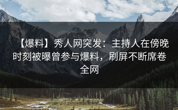 【爆料】秀人网突发:主持人在傍晚时刻被曝曾参与爆料,刷屏不断席卷全网 【爆料】秀人网突发:主持人在傍晚时刻被曝曾参与爆料,刷屏不断席卷全网