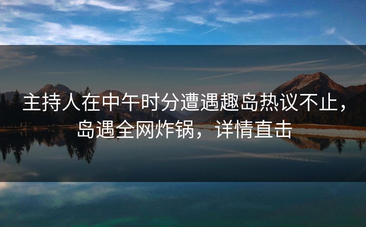 主持人在中午时分遭遇趣岛热议不止,岛遇全网炸锅,详情直击 主持人在中午时分遭遇趣岛热议不止,岛遇全网炸锅,详情直击