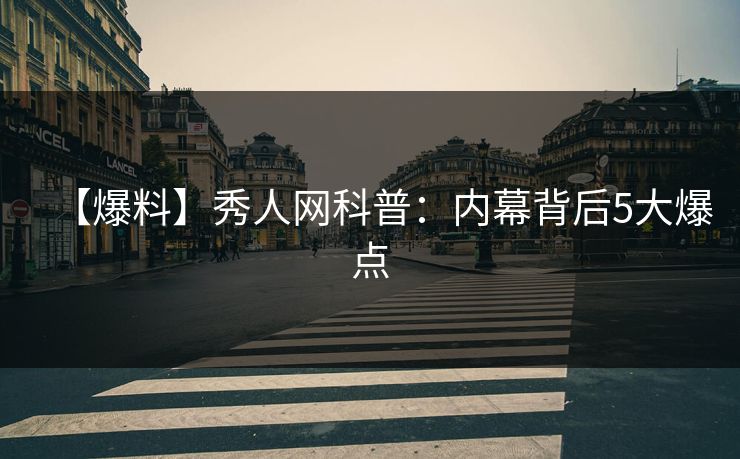 【爆料】秀人网科普:内幕背后5大爆点 【爆料】秀人网科普:内幕背后5大爆点