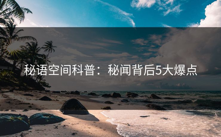 秘语空间科普:秘闻背后5大爆点 秘语空间科普:秘闻背后5大爆点