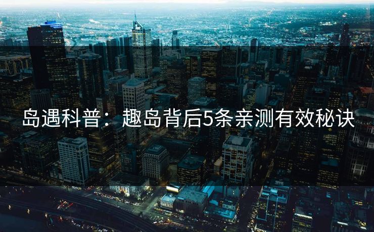 岛遇科普:趣岛背后5条亲测有效秘诀 岛遇科普:趣岛背后5条亲测有效秘诀