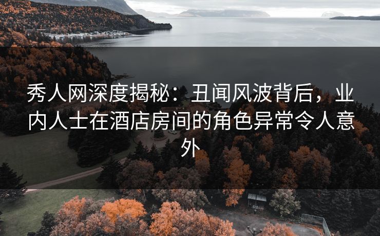 秀人网深度揭秘:丑闻风波背后,业内人士在酒店房间的角色异常令人意外 秀人网深度揭秘:丑闻风波背后,业内人士在酒店房间的角色异常令人意外