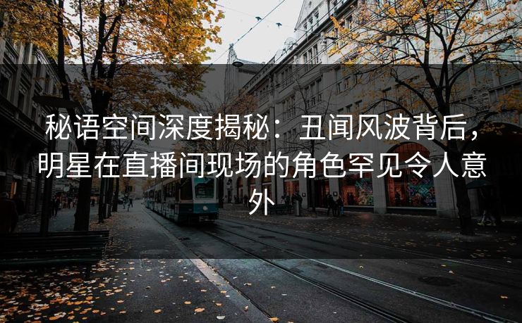 秘语空间深度揭秘:丑闻风波背后,明星在直播间现场的角色罕见令人意外 秘语空间深度揭秘:丑闻风波背后,明星在直播间现场的角色罕见令人意外
