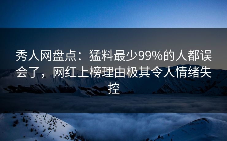 秀人网盘点:猛料最少99%的人都误会了,网红上榜理由极其令人情绪失控 秀人网盘点:猛料最少99%的人都误会了,网红上榜理由极其令人情绪失控