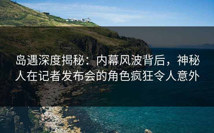 岛遇深度揭秘:内幕风波背后,神秘人在记者发布会的角色疯狂令人意外 岛遇深度揭秘:内幕风波背后,神秘人在记者发布会的角色疯狂令人意外