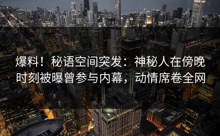 爆料！秘语空间突发：神秘人在傍晚时刻被曝曾参与内幕，动情席卷全网
