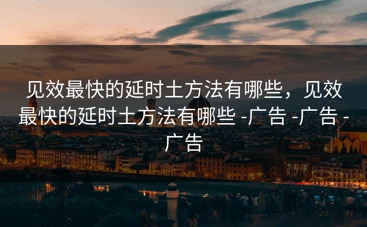 见效最快的延时土方法有哪些,见效最快的延时土方法有哪些 -广告 -广告 -广告 见效最快的延时土方法有哪些,见效最快的延时土方法有哪些 -广告 -广告 -广告
