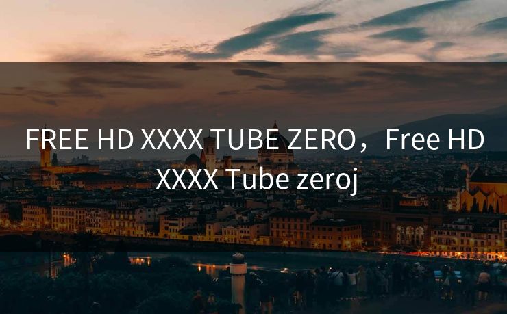 FREE HD XXXX TUBE ZERO，Free HD XXXX Tube zeroj