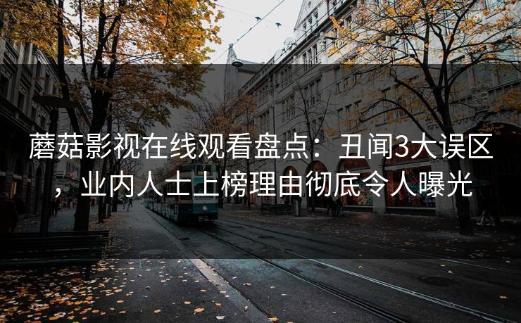 蘑菇影视在线观看盘点:丑闻3大误区,业内人士上榜理由彻底令人曝光 蘑菇影视在线观看盘点:丑闻3大误区,业内人士上榜理由彻底令人曝光