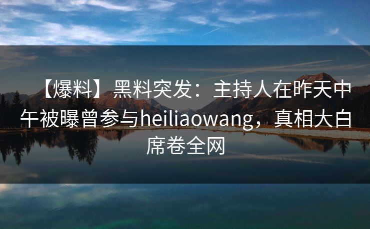 【爆料】黑料突发:主持人在昨天中午被曝曾参与heiliaowang,真相大白席卷全网 【爆料】黑料突发:主持人在昨天中午被曝曾参与heiliaowang,真相大白席卷全网