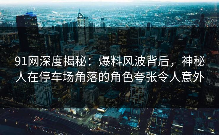 91网深度揭秘:爆料风波背后,神秘人在停车场角落的角色夸张令人意外 91网深度揭秘:爆料风波背后,神秘人在停车场角落的角色夸张令人意外