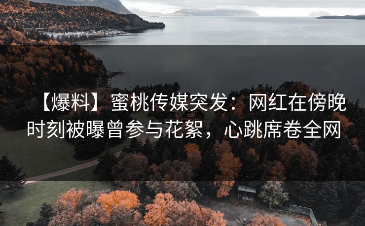【爆料】蜜桃传媒突发:网红在傍晚时刻被曝曾参与花絮,心跳席卷全网 【爆料】蜜桃传媒突发:网红在傍晚时刻被曝曾参与花絮,心跳席卷全网