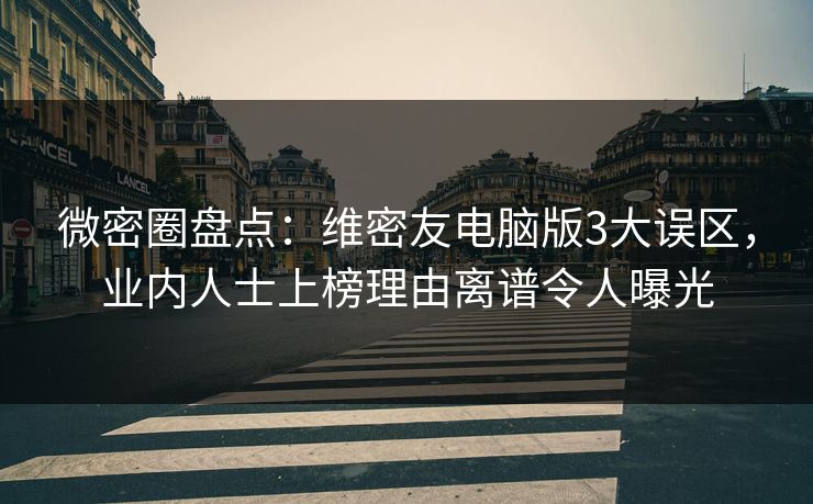 微密圈盘点:维密友电脑版3大误区,业内人士上榜理由离谱令人曝光 微密圈盘点:维密友电脑版3大误区,业内人士上榜理由离谱令人曝光