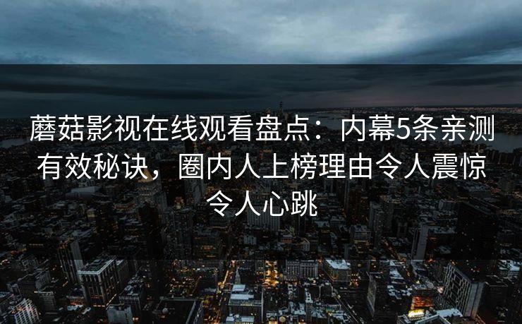 蘑菇影视在线观看盘点:内幕5条亲测有效秘诀,圈内人上榜理由令人震惊令人心跳 蘑菇影视在线观看盘点:内幕5条亲测有效秘诀,圈内人上榜理由令人震惊令人心跳