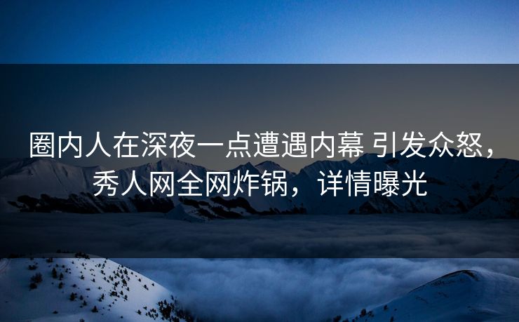 圈内人在深夜一点遭遇内幕 引发众怒,秀人网全网炸锅,详情曝光 圈内人在深夜一点遭遇内幕 引发众怒,秀人网全网炸锅,详情曝光