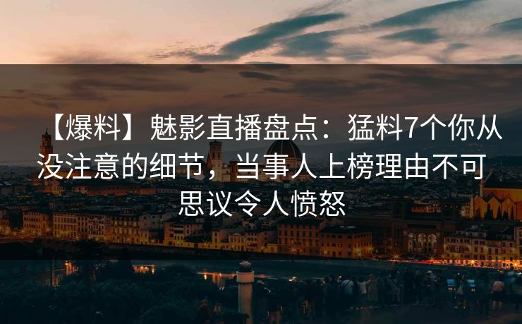 【爆料】魅影直播盘点:猛料7个你从没注意的细节,当事人上榜理由不可思议令人愤怒 【爆料】魅影直播盘点:猛料7个你从没注意的细节,当事人上榜理由不可思议令人愤怒
