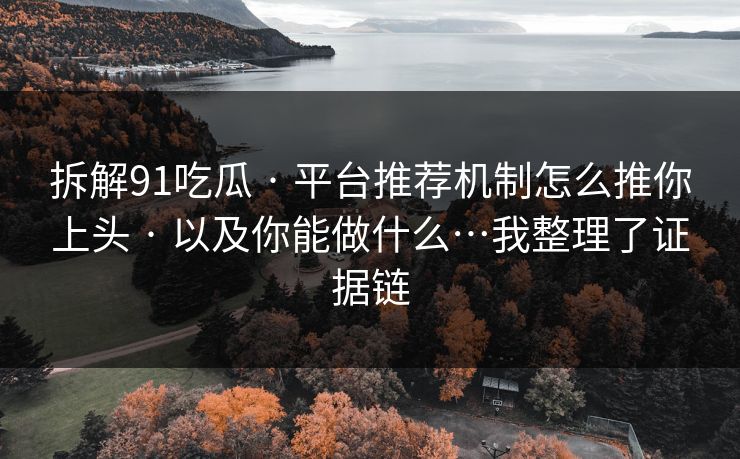 拆解91吃瓜 · 平台推荐机制怎么推你上头 · 以及你能做什么…我整理了证据链 拆解91吃瓜 · 平台推荐机制怎么推你上头 · 以及你能做什么…我整理了证据链