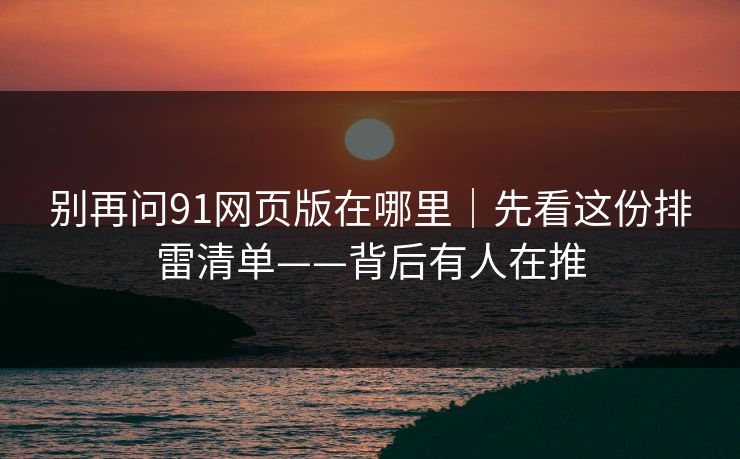 别再问91网页版在哪里|先看这份排雷清单——背后有人在推 别再问91网页版在哪里|先看这份排雷清单——背后有人在推
