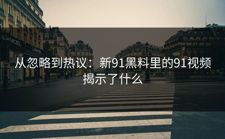 从忽略到热议:新91黑料里的91视频揭示了什么 从忽略到热议:新91黑料里的91视频揭示了什么