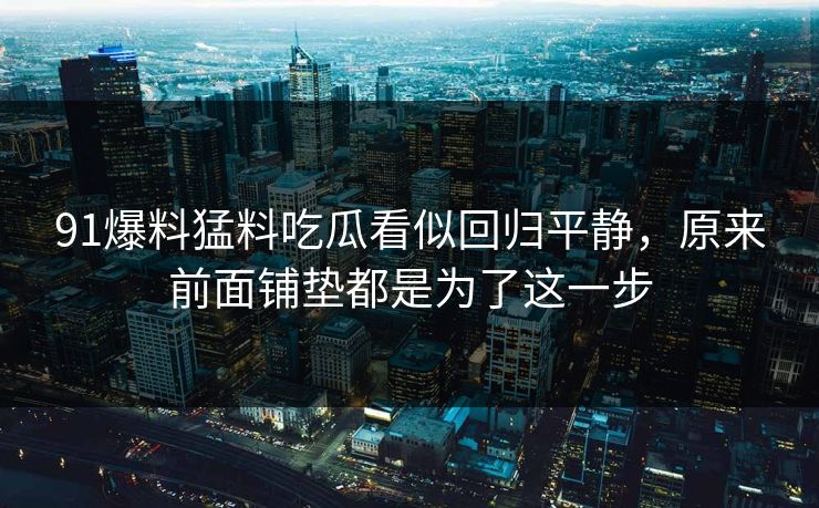 91爆料猛料吃瓜看似回归平静,原来前面铺垫都是为了这一步 91爆料猛料吃瓜看似回归平静,原来前面铺垫都是为了这一步